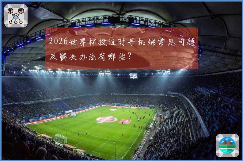 2026世界杯投注时手机端常见问题及解决办法有哪些?