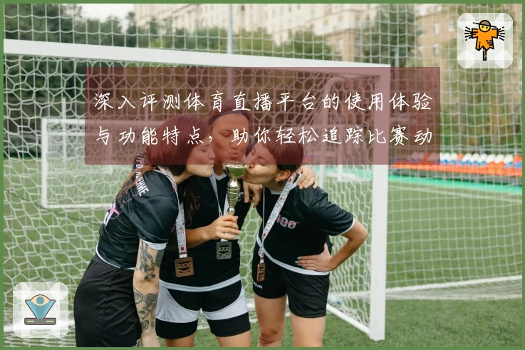 深入评测体育直播平台的使用体验与功能特点，助你轻松追踪比赛动态