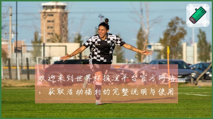 欢迎来到世界杯投注平台官方网站，获取活动福利的完整说明与使用指南