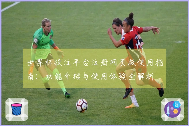 世界杯投注平台注册网页版使用指南：功能介绍与使用体验全解析