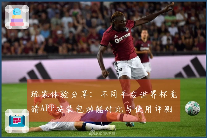 玩家体验分享:不同平台世界杯竞猜APP安装包功能对比与使用评测