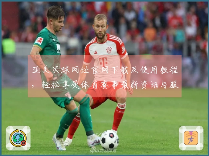 亚美买球网址官网下载及使用教程，轻松享受体育赛事最新资讯与服务