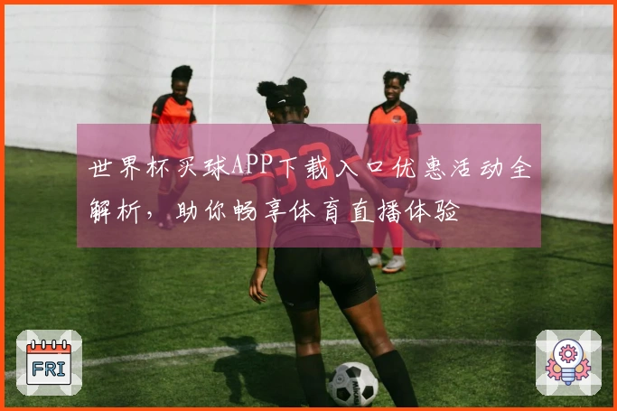 世界杯买球APP下载入口优惠活动全解析，助你畅享体育直播体验