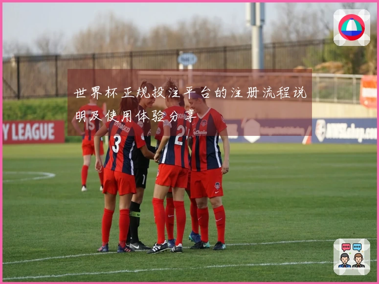 世界杯正规投注平台的注册流程说明及使用体验分享