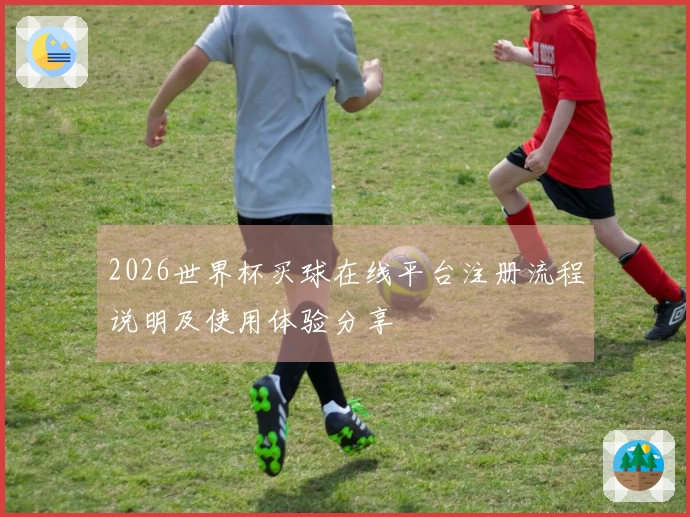 2026世界杯买球在线平台注册流程说明及使用体验分享