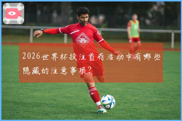 2026世界杯投注首存活动中有哪些隐藏的注意事项?