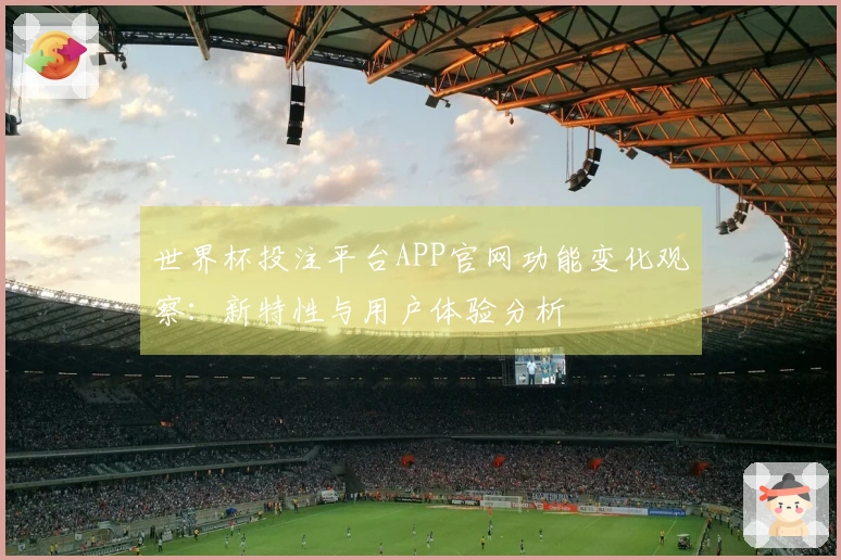 世界杯投注平台APP官网功能变化观察：新特性与用户体验分析