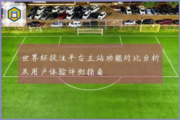 世界杯投注平台主站功能对比分析及用户体验评测指南
