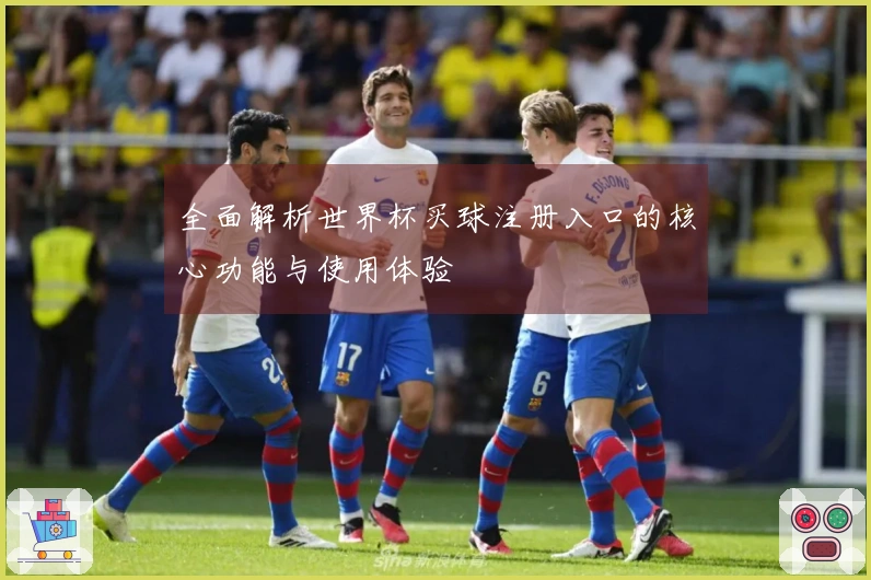 全面解析世界杯买球注册入口的核心功能与使用体验