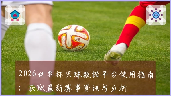 2026世界杯买球数据平台使用指南：获取最新赛事资讯与分析