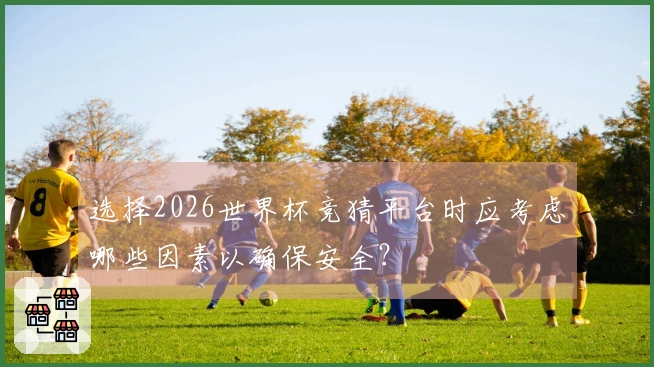 选择2026世界杯竞猜平台时应考虑哪些因素以确保安全?