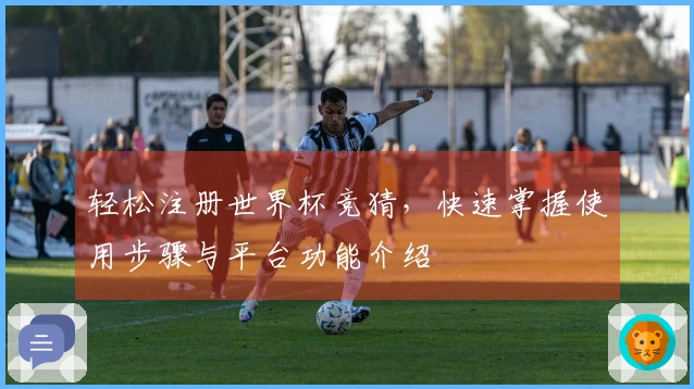 轻松注册世界杯竞猜，快速掌握使用步骤与平台功能介绍