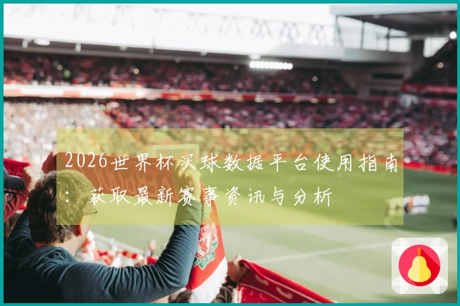 2026世界杯买球数据平台使用指南：获取最新赛事资讯与分析