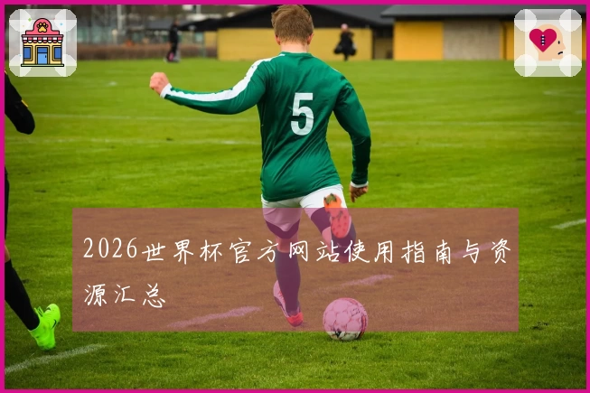 2026世界杯官方网站使用指南与资源汇总
