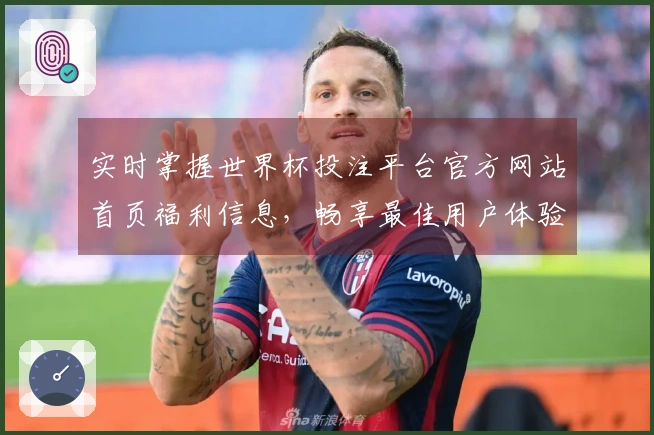 实时掌握世界杯投注平台官方网站首页福利信息，畅享最佳用户体验！
