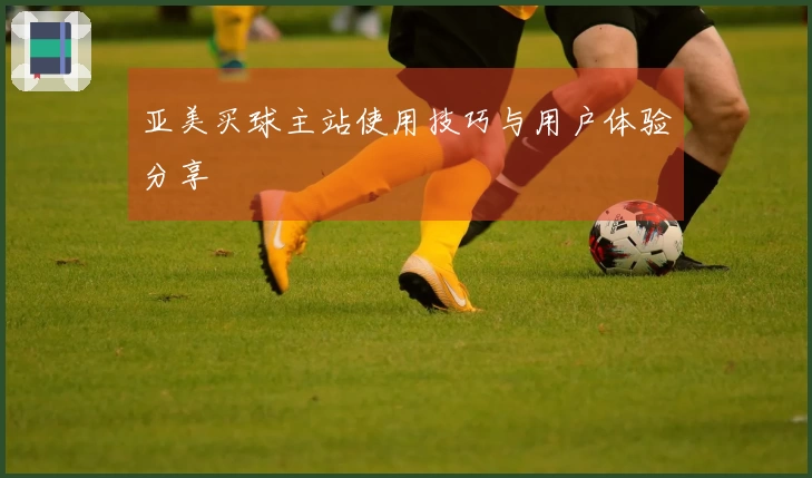 亚美买球主站使用技巧与用户体验分享