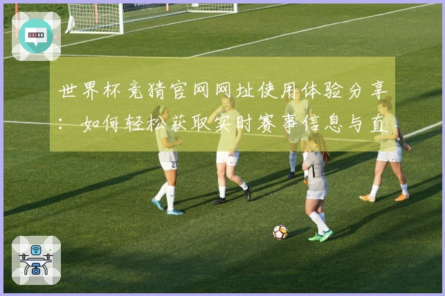 世界杯竞猜官网网址使用体验分享：如何轻松获取实时赛事信息与直播入口