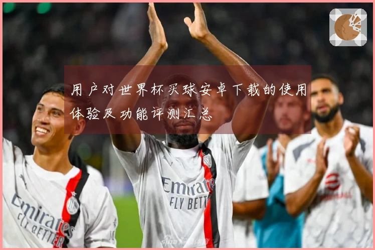 用户对世界杯买球安卓下载的使用体验及功能评测汇总