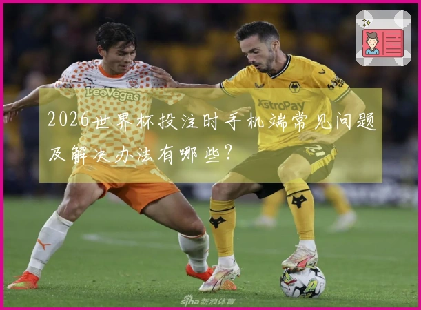 2026世界杯投注时手机端常见问题及解决办法有哪些？