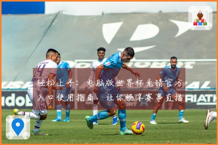 轻松上手：电脑版世界杯竞猜官方入口使用指南，让你畅享赛事直播体验
