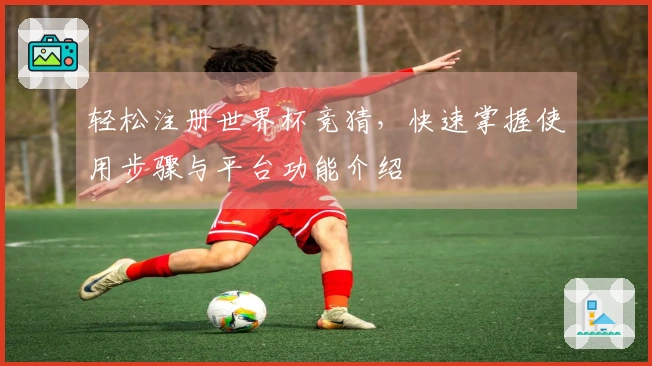 轻松注册世界杯竞猜，快速掌握使用步骤与平台功能介绍