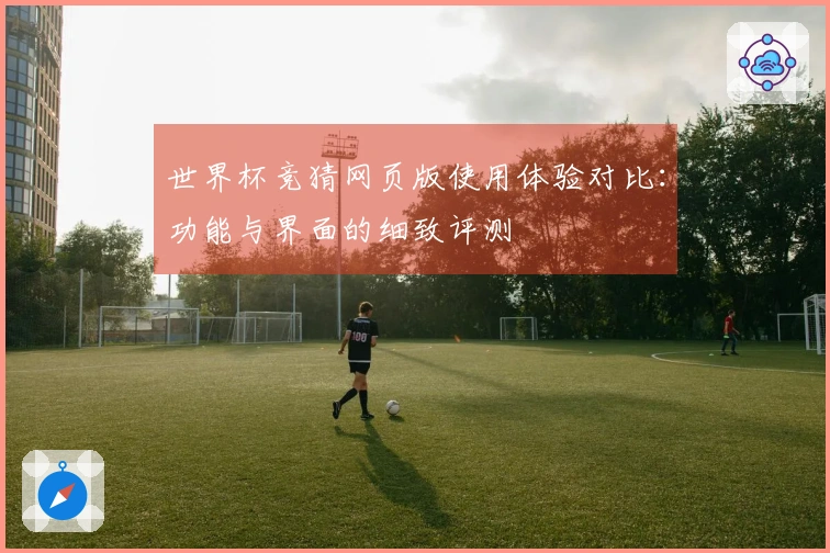 世界杯竞猜网页版使用体验对比：功能与界面的细致评测