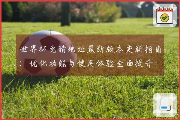 世界杯竞猜地址最新版本更新指南：优化功能与使用体验全面提升