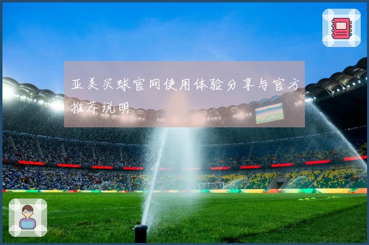 亚美买球官网使用体验分享与官方推荐说明