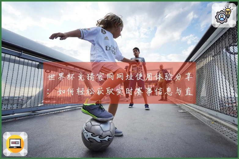 世界杯竞猜官网网址使用体验分享：如何轻松获取实时赛事信息与直播入口