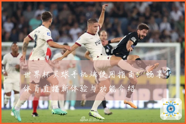 世界杯买球手机端使用指南：畅享体育直播新体验与功能介绍