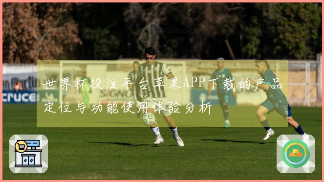世界杯投注平台苹果APP下载的产品定位与功能使用体验分析