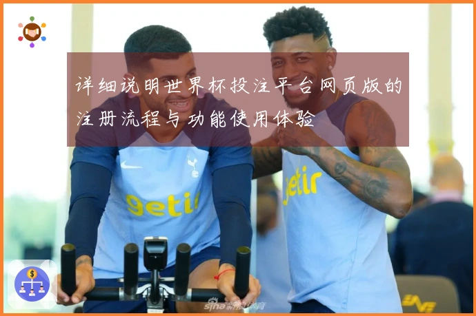 详细说明世界杯投注平台网页版的注册流程与功能使用体验