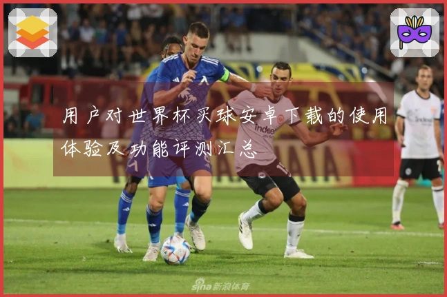 用户对世界杯买球安卓下载的使用体验及功能评测汇总