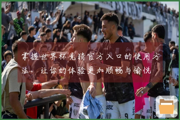 掌握世界杯竞猜官方入口的使用方法，让你的体验更加顺畅与愉悦