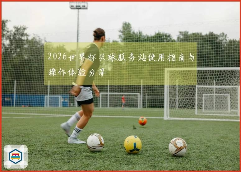 2026世界杯买球服务站使用指南与操作体验分享