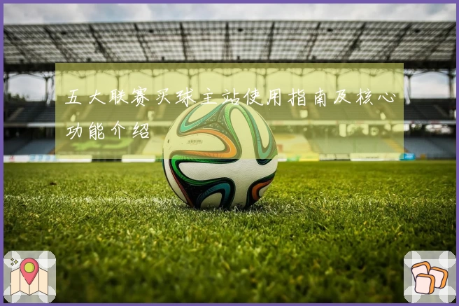 五大联赛买球主站使用指南及核心功能介绍
